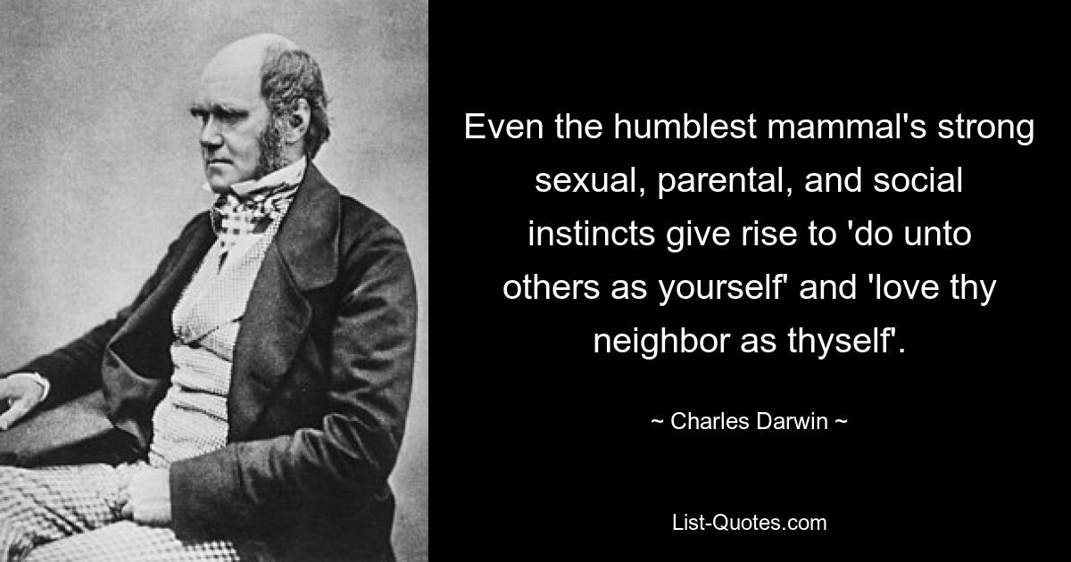 Even the humblest mammal's strong sexual, parental, and social instincts give rise to 'do unto others as yourself' and 'love thy neighbor as thyself'. — © Charles Darwin