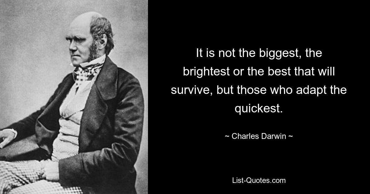 It is not the biggest, the brightest or the best that will survive, but those who adapt the quickest. — © Charles Darwin