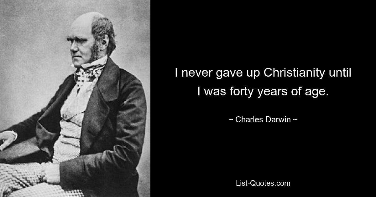 I never gave up Christianity until I was forty years of age. — © Charles Darwin