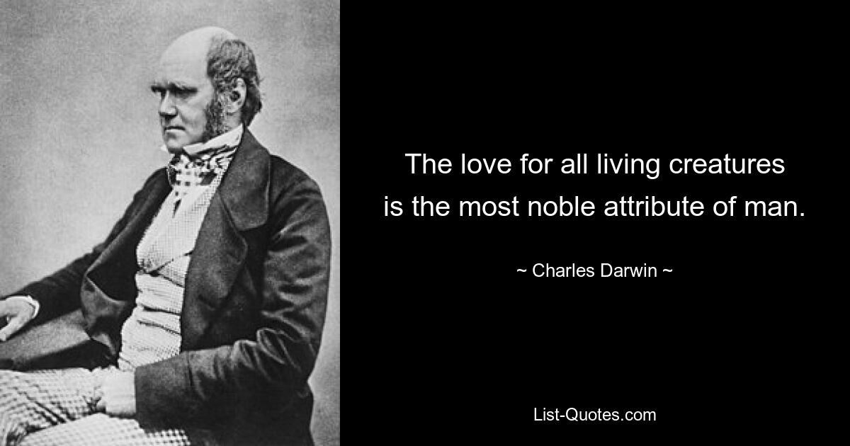 The love for all living creatures is the most noble attribute of man. — © Charles Darwin