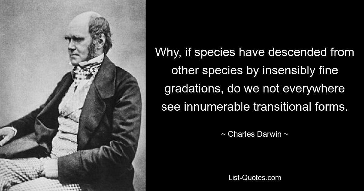 Why, if species have descended from other species by insensibly fine gradations, do we not everywhere see innumerable transitional forms. — © Charles Darwin