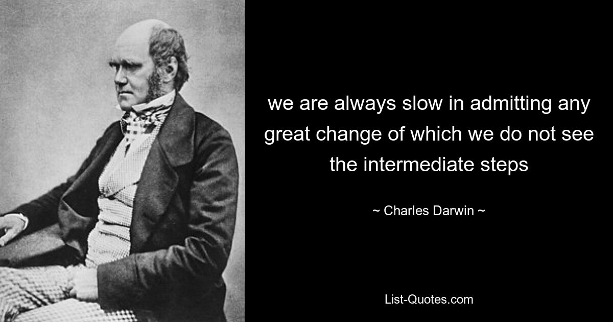 we are always slow in admitting any great change of which we do not see the intermediate steps — © Charles Darwin