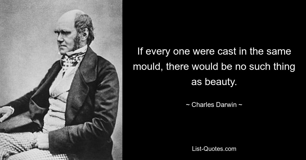 If every one were cast in the same mould, there would be no such thing as beauty. — © Charles Darwin