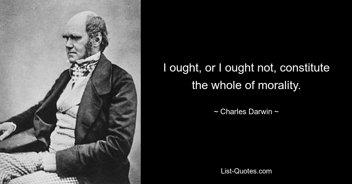 I ought, or I ought not, constitute the whole of morality. — © Charles Darwin