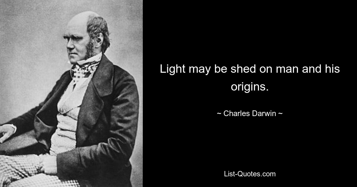 Light may be shed on man and his origins. — © Charles Darwin