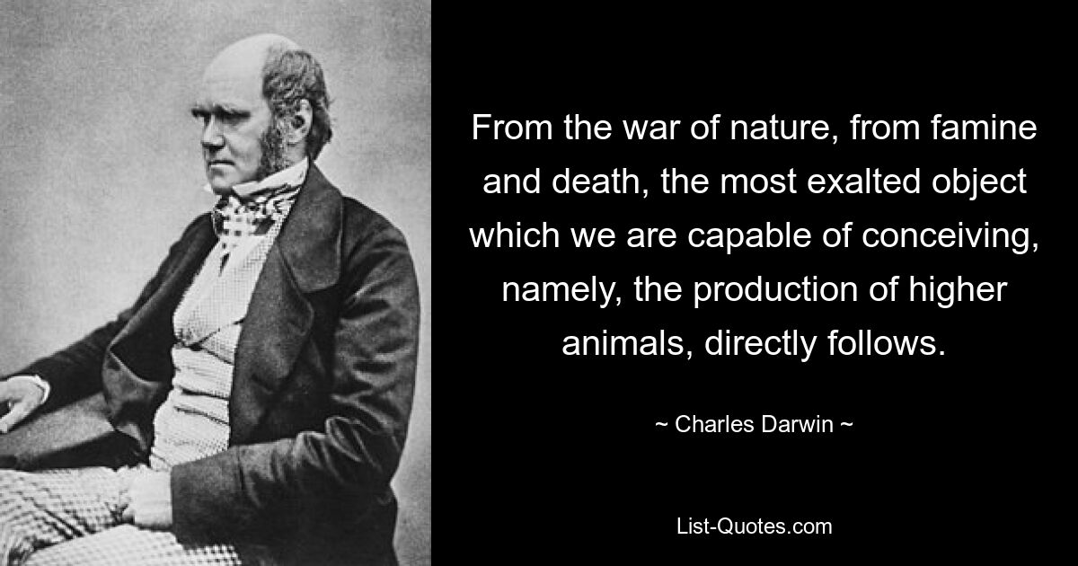 Aus dem Krieg der Natur, aus Hungersnot und Tod folgt direkt das erhabenste Ziel, das wir uns vorstellen können, nämlich die Produktion höherer Tiere. — © Charles Darwin