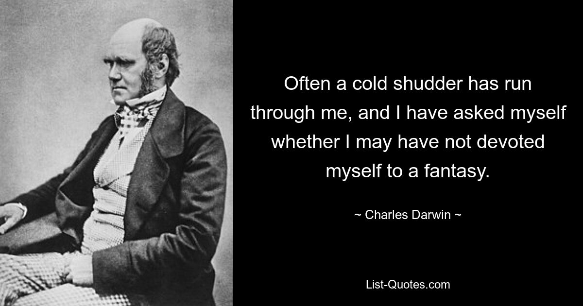 Often a cold shudder has run through me, and I have asked myself whether I may have not devoted myself to a fantasy. — © Charles Darwin