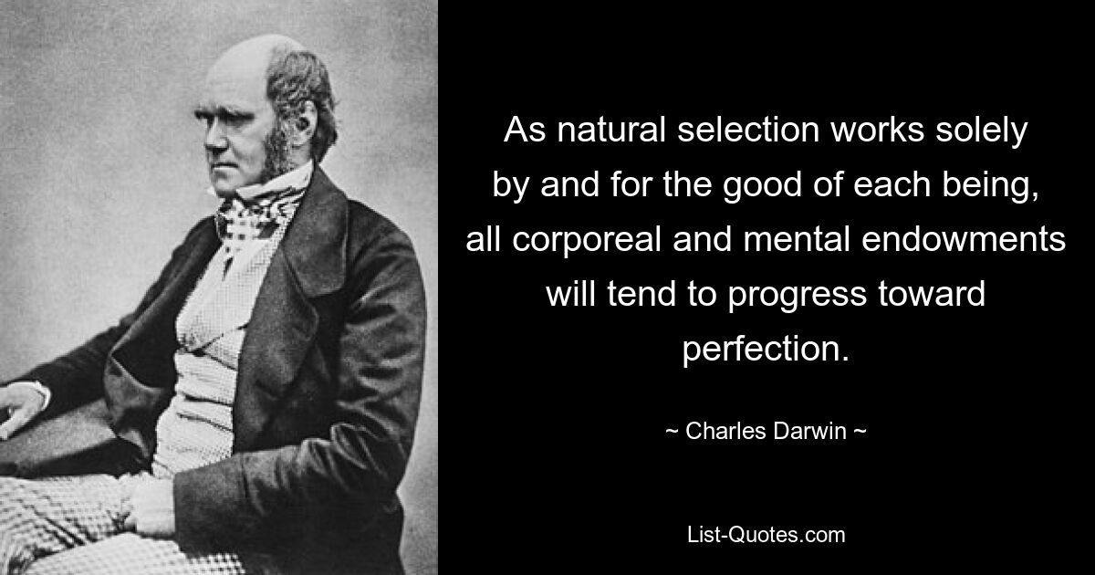 As natural selection works solely by and for the good of each being, all corporeal and mental endowments will tend to progress toward perfection. — © Charles Darwin