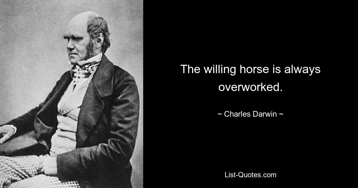 The willing horse is always overworked. — © Charles Darwin