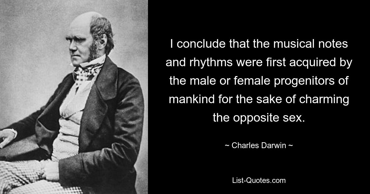 Ich komme zu dem Schluss, dass die Noten und Rhythmen zunächst von den männlichen oder weiblichen Vorfahren der Menschheit erworben wurden, um das andere Geschlecht zu bezaubern. — © Charles Darwin 