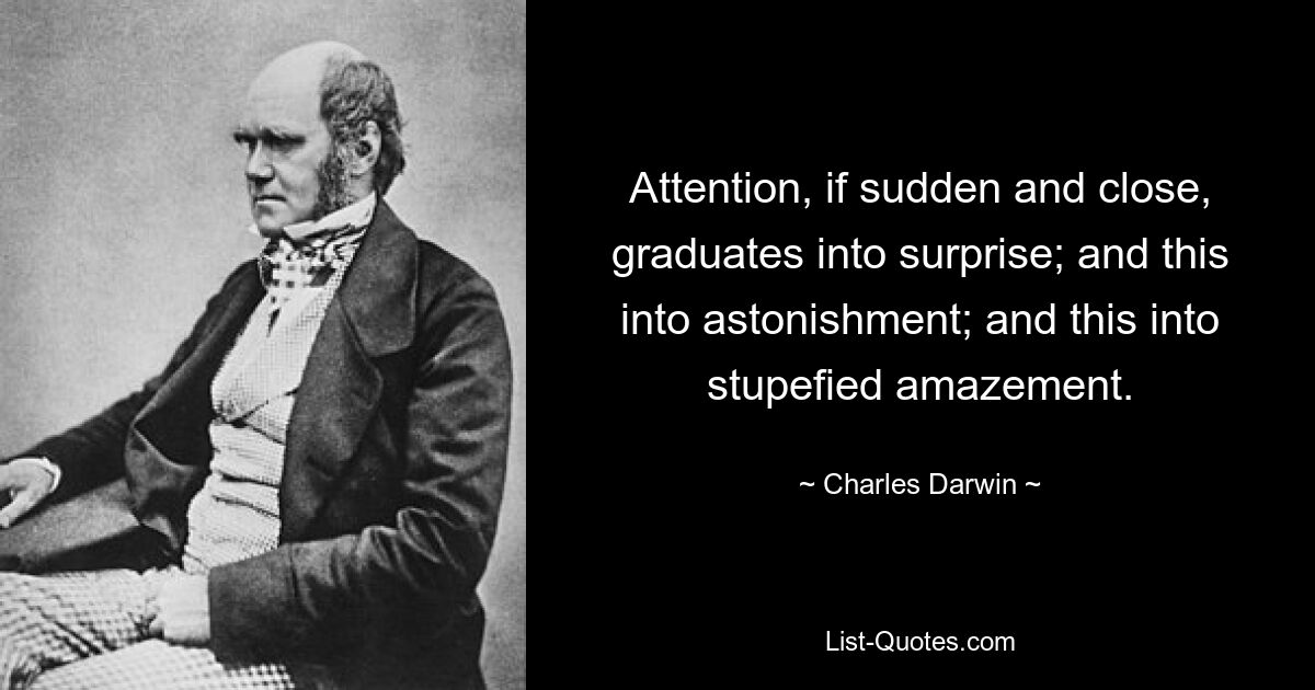 Attention, if sudden and close, graduates into surprise; and this into astonishment; and this into stupefied amazement. — © Charles Darwin