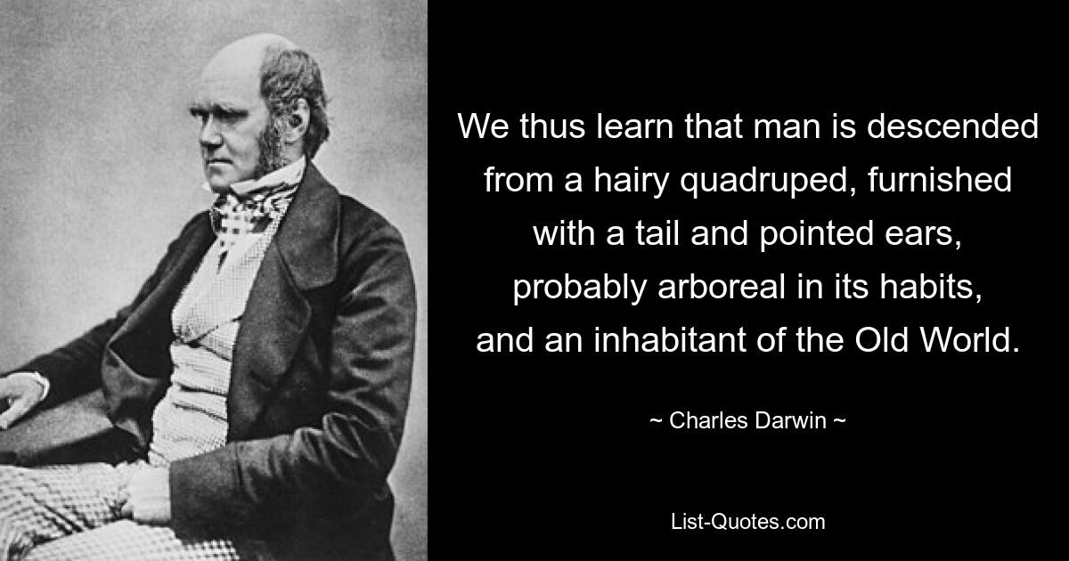 We thus learn that man is descended from a hairy quadruped, furnished with a tail and pointed ears, probably arboreal in its habits, and an inhabitant of the Old World. — © Charles Darwin