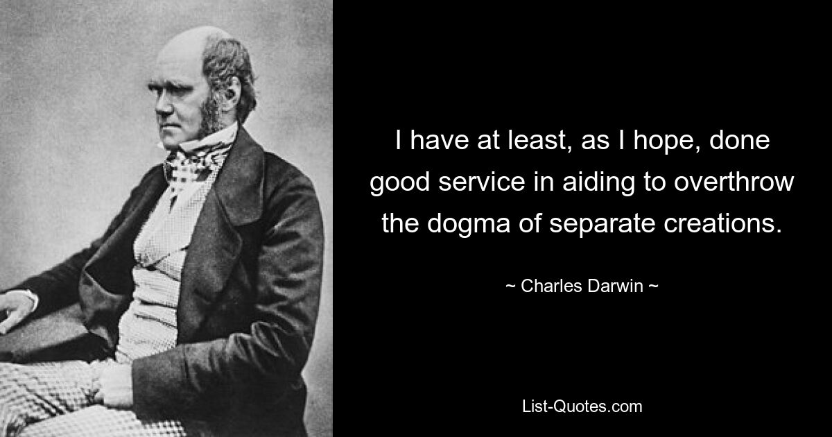 I have at least, as I hope, done good service in aiding to overthrow the dogma of separate creations. — © Charles Darwin