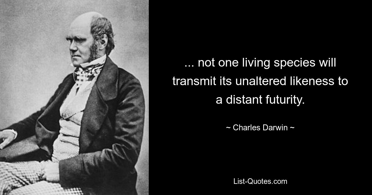 ... not one living species will transmit its unaltered likeness to a distant futurity. — © Charles Darwin