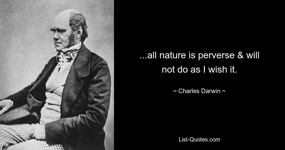 ...all nature is perverse & will not do as I wish it. — © Charles Darwin