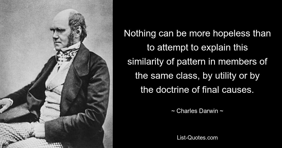 Nothing can be more hopeless than to attempt to explain this similarity of pattern in members of the same class, by utility or by the doctrine of final causes. — © Charles Darwin