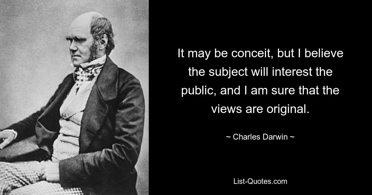 It may be conceit, but I believe the subject will interest the public, and I am sure that the views are original. — © Charles Darwin