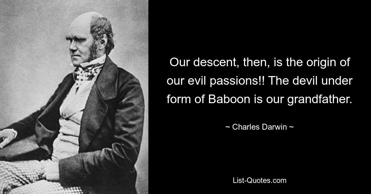 Our descent, then, is the origin of our evil passions!! The devil under form of Baboon is our grandfather. — © Charles Darwin