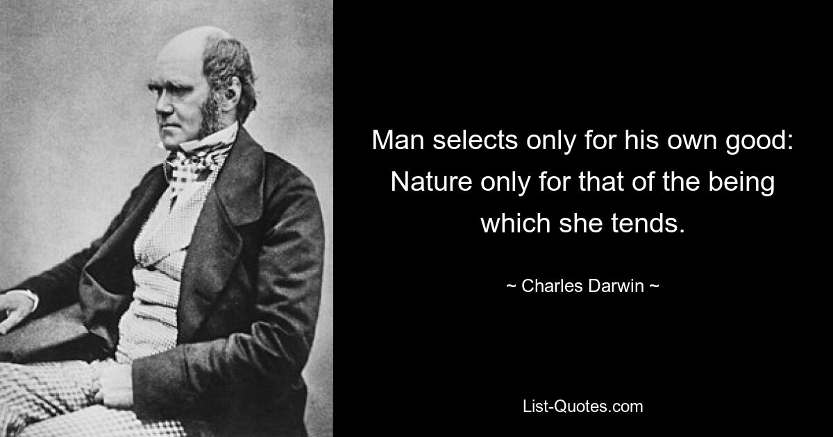 Man selects only for his own good: Nature only for that of the being which she tends. — © Charles Darwin