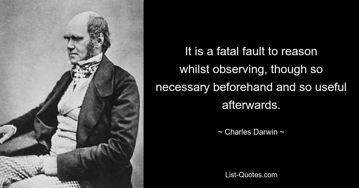 It is a fatal fault to reason whilst observing, though so necessary beforehand and so useful afterwards. — © Charles Darwin