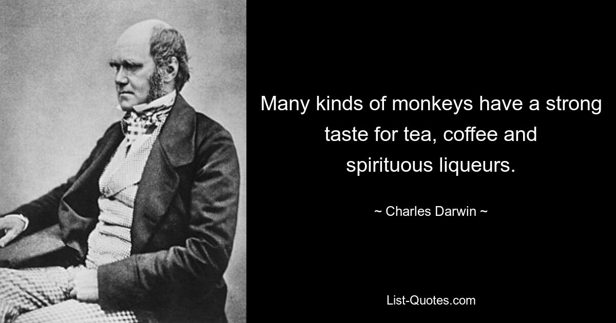 Many kinds of monkeys have a strong taste for tea, coffee and spirituous liqueurs. — © Charles Darwin