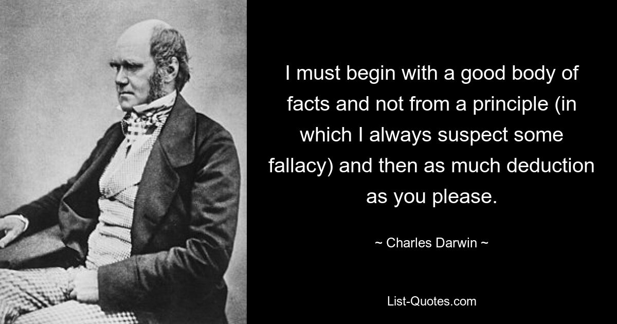 I must begin with a good body of facts and not from a principle (in which I always suspect some fallacy) and then as much deduction as you please. — © Charles Darwin