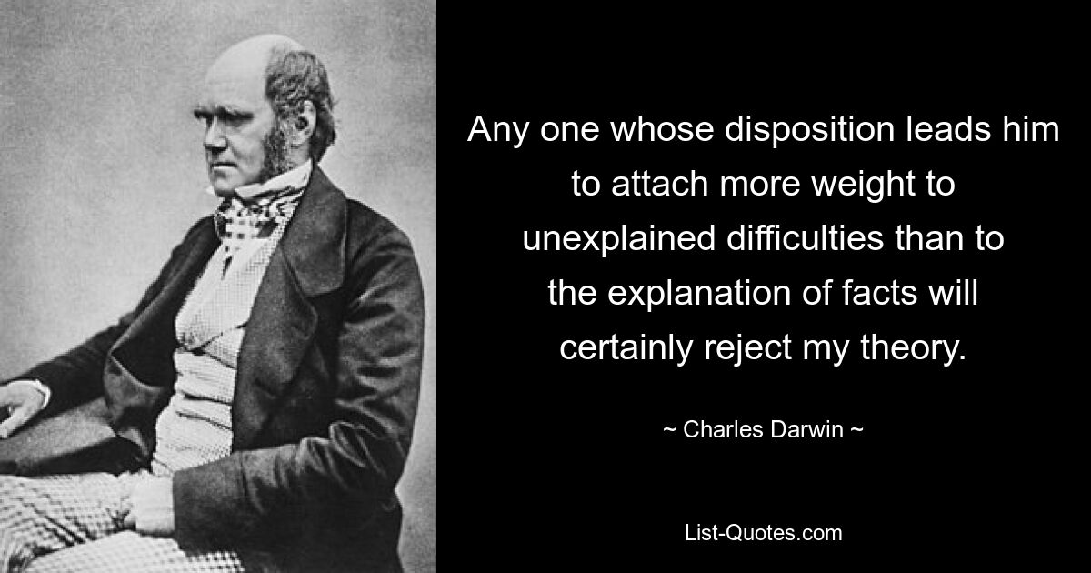 Any one whose disposition leads him to attach more weight to unexplained difficulties than to the explanation of facts will certainly reject my theory. — © Charles Darwin