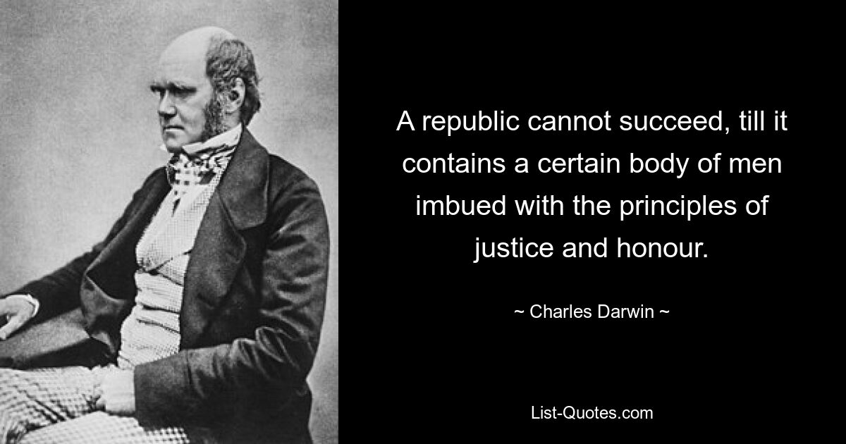 A republic cannot succeed, till it contains a certain body of men imbued with the principles of justice and honour. — © Charles Darwin