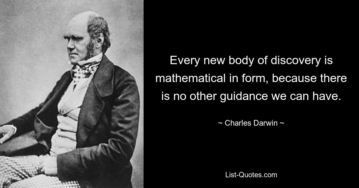 Every new body of discovery is mathematical in form, because there is no other guidance we can have. — © Charles Darwin