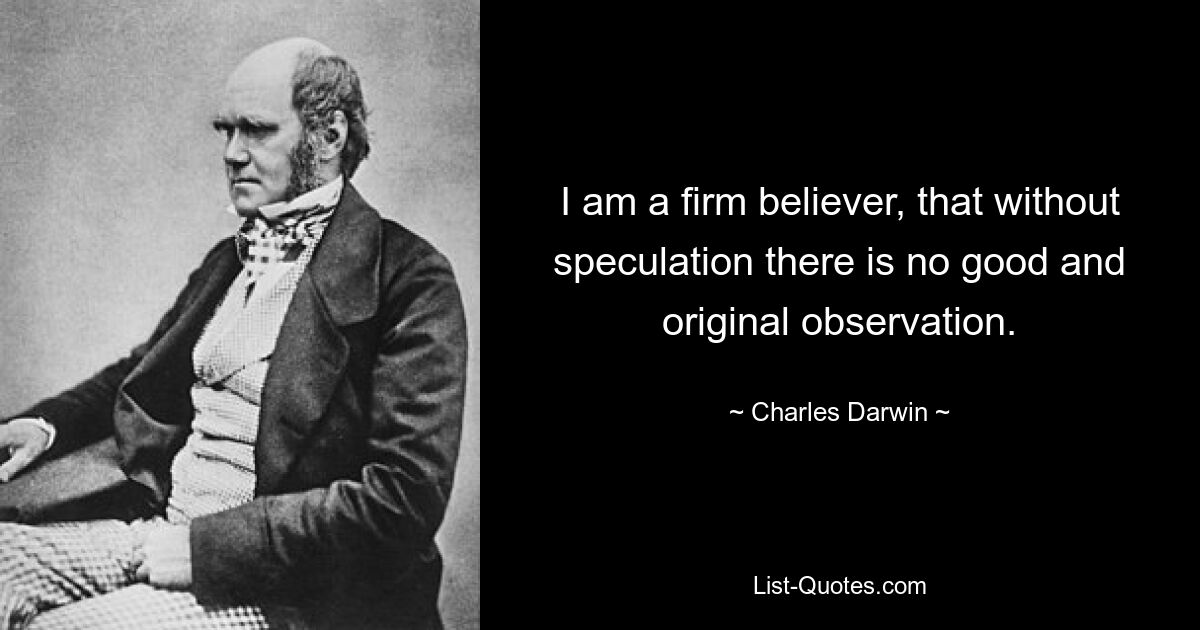 I am a firm believer, that without speculation there is no good and original observation. — © Charles Darwin