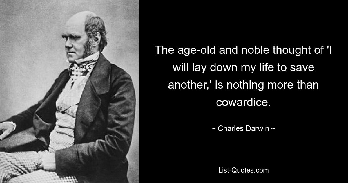 The age-old and noble thought of 'I will lay down my life to save another,' is nothing more than cowardice. — © Charles Darwin