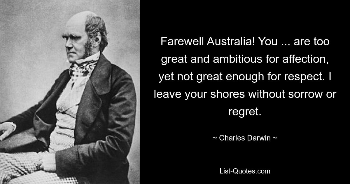 Farewell Australia! You ... are too great and ambitious for affection, yet not great enough for respect. I leave your shores without sorrow or regret. — © Charles Darwin