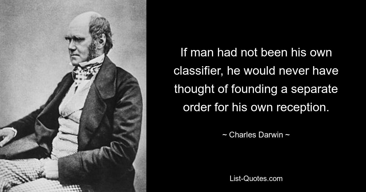 Если бы человек не был сам себе классификатором, ему бы никогда не пришло в голову основать отдельный орден для собственного приема. — © Чарльз Дарвин 