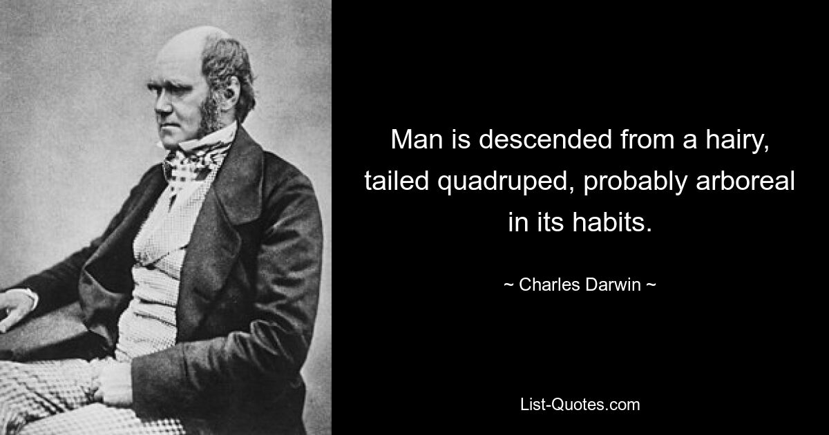 Man is descended from a hairy, tailed quadruped, probably arboreal in its habits. — © Charles Darwin