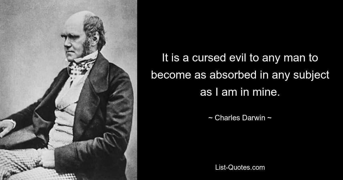 It is a cursed evil to any man to become as absorbed in any subject as I am in mine. — © Charles Darwin