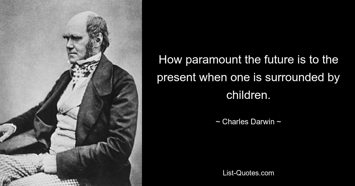 How paramount the future is to the present when one is surrounded by children. — © Charles Darwin