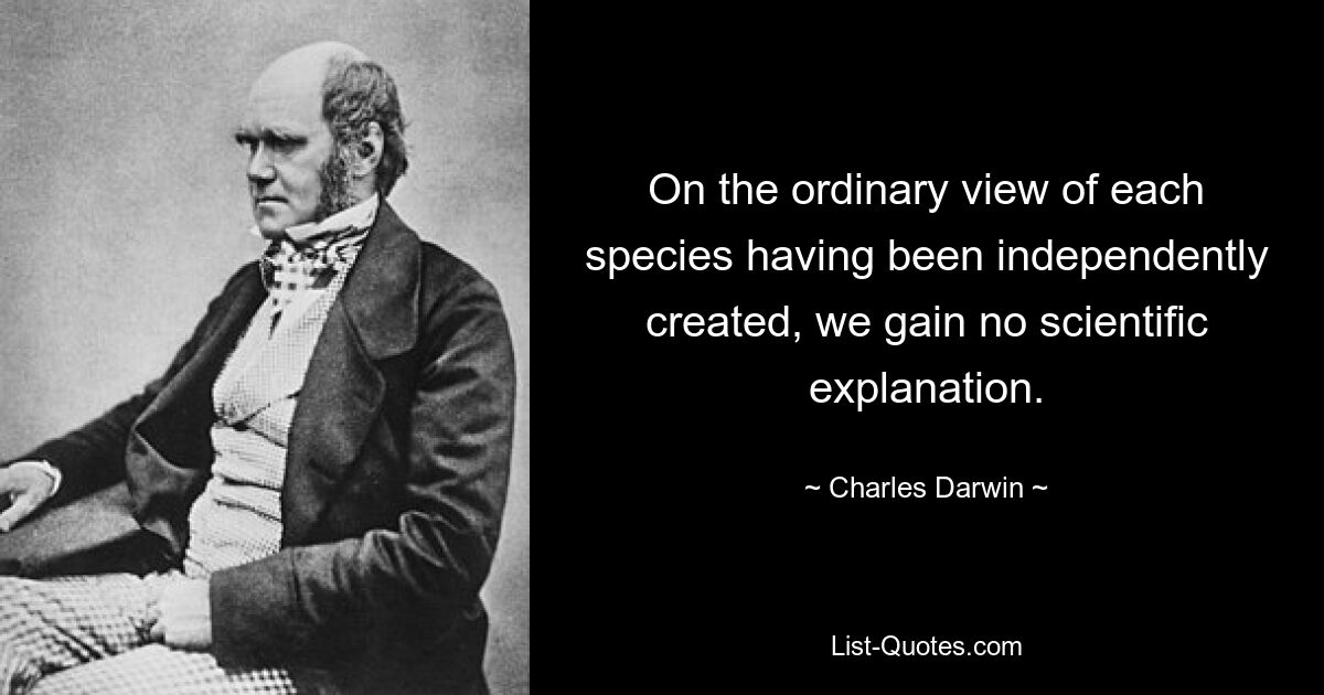 On the ordinary view of each species having been independently created, we gain no scientific explanation. — © Charles Darwin