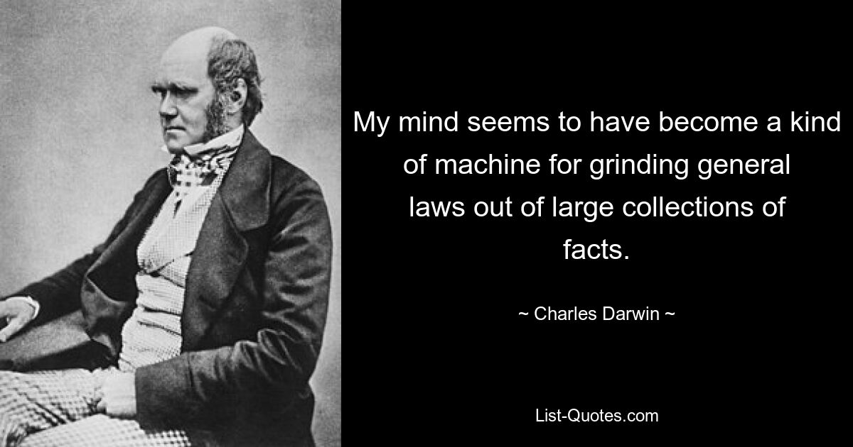 My mind seems to have become a kind of machine for grinding general laws out of large collections of facts. — © Charles Darwin