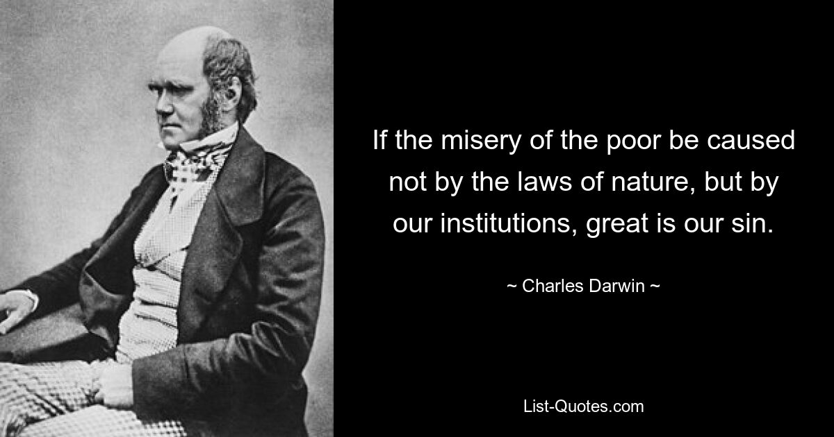 If the misery of the poor be caused not by the laws of nature, but by our institutions, great is our sin. — © Charles Darwin