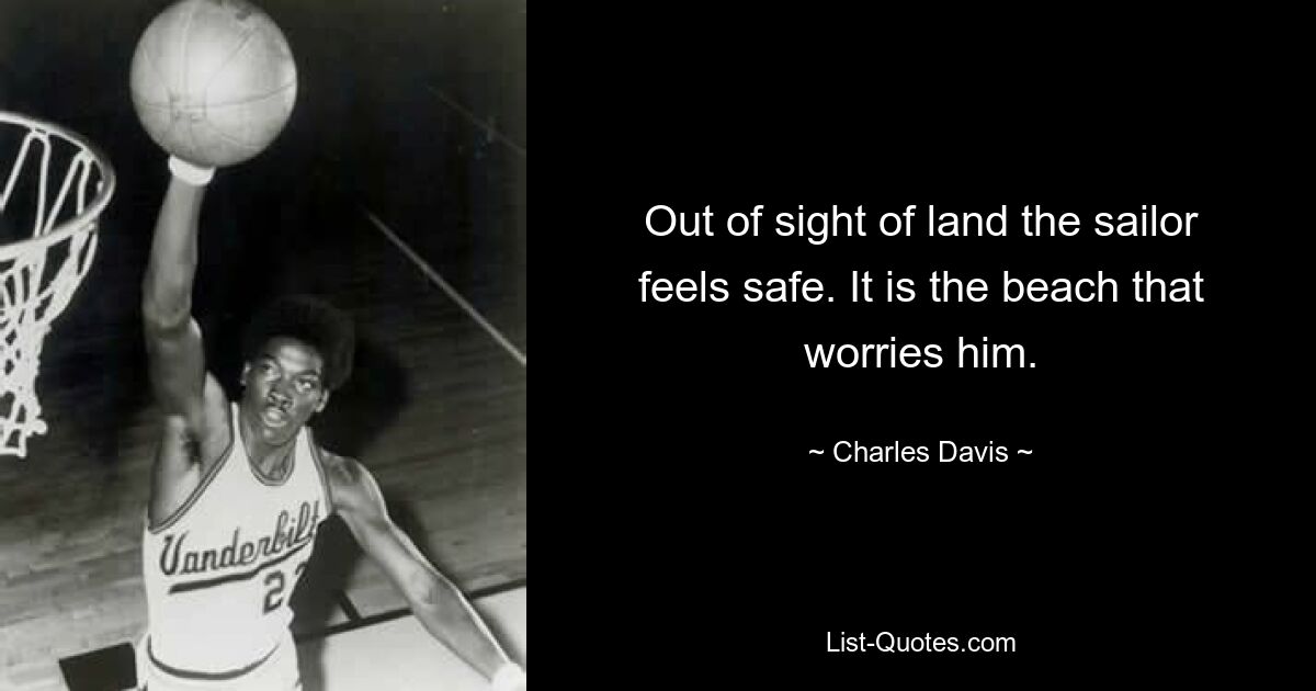 Out of sight of land the sailor feels safe. It is the beach that worries him. — © Charles Davis