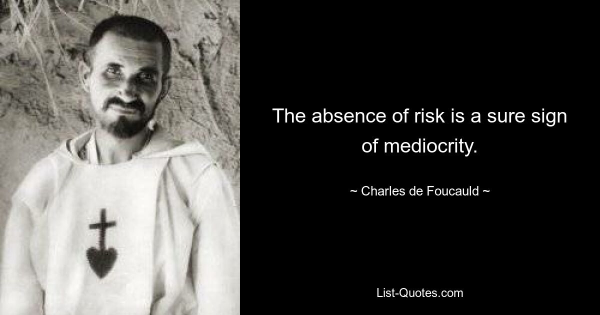 The absence of risk is a sure sign of mediocrity. — © Charles de Foucauld