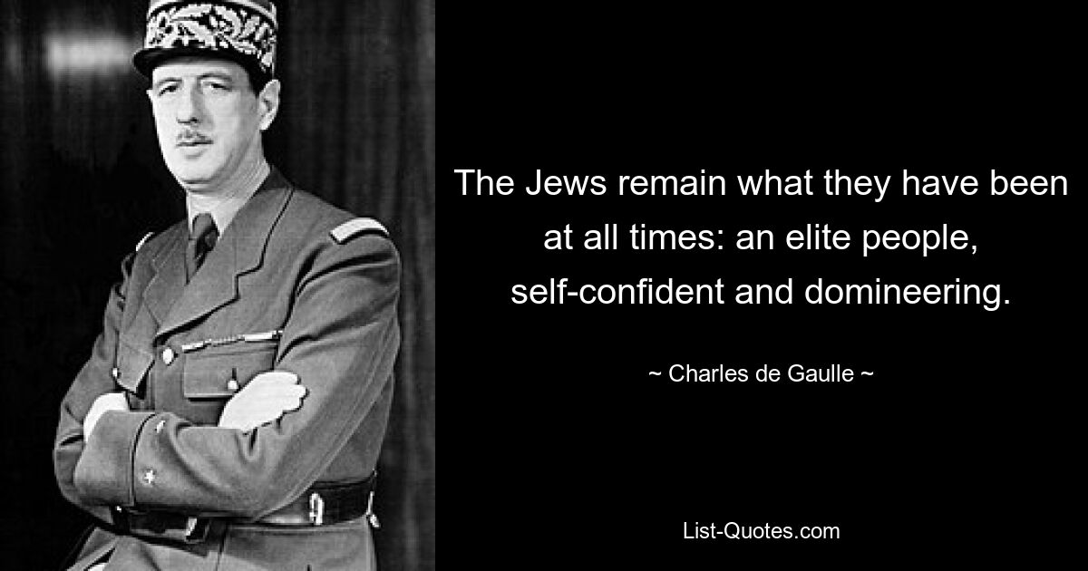 The Jews remain what they have been at all times: an elite people, self-confident and domineering. — © Charles de Gaulle