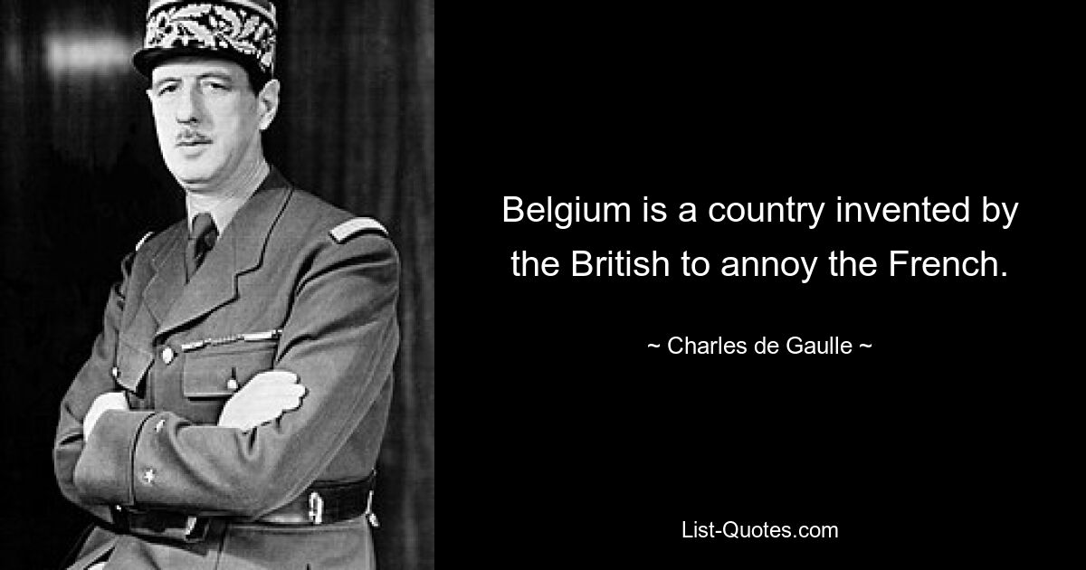 Belgium is a country invented by the British to annoy the French. — © Charles de Gaulle