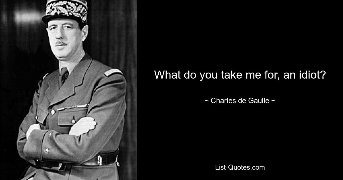 What do you take me for, an idiot? — © Charles de Gaulle