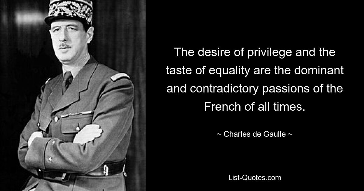 The desire of privilege and the taste of equality are the dominant and contradictory passions of the French of all times. — © Charles de Gaulle