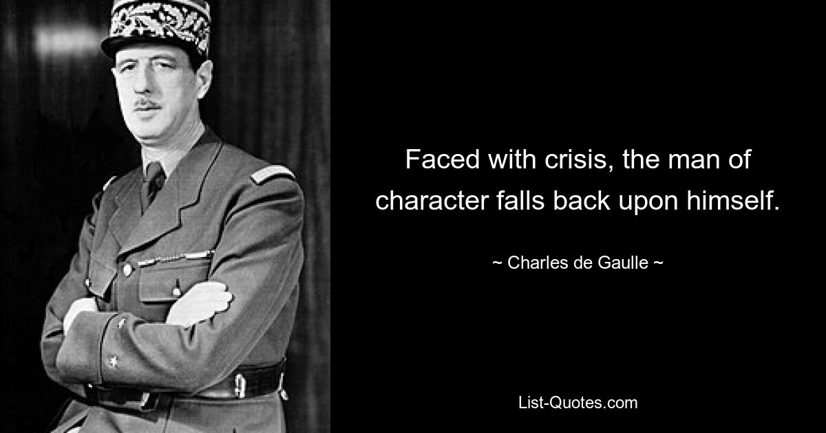 Faced with crisis, the man of character falls back upon himself. — © Charles de Gaulle