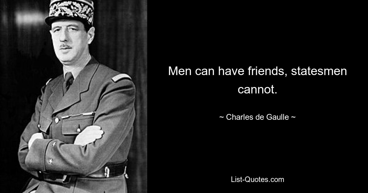 Men can have friends, statesmen cannot. — © Charles de Gaulle