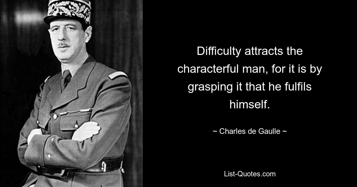 Difficulty attracts the characterful man, for it is by grasping it that he fulfils himself. — © Charles de Gaulle