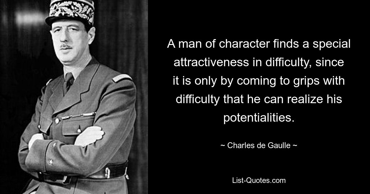 A man of character finds a special attractiveness in difficulty, since it is only by coming to grips with difficulty that he can realize his potentialities. — © Charles de Gaulle