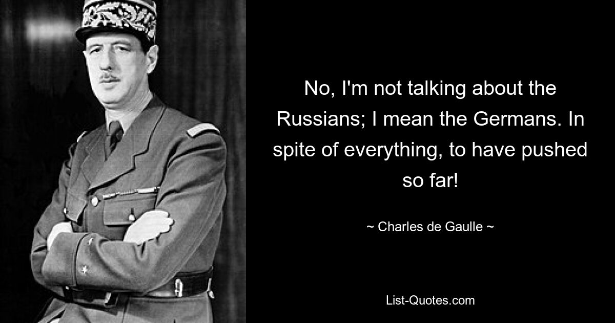 No, I'm not talking about the Russians; I mean the Germans. In spite of everything, to have pushed so far! — © Charles de Gaulle